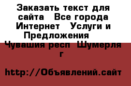 Заказать текст для сайта - Все города Интернет » Услуги и Предложения   . Чувашия респ.,Шумерля г.